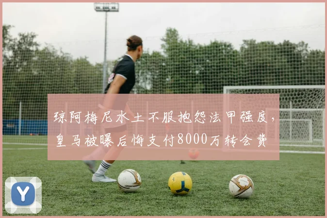 琼阿梅尼水土不服抱怨法甲强度,皇马被曝后悔支付8000万转会费