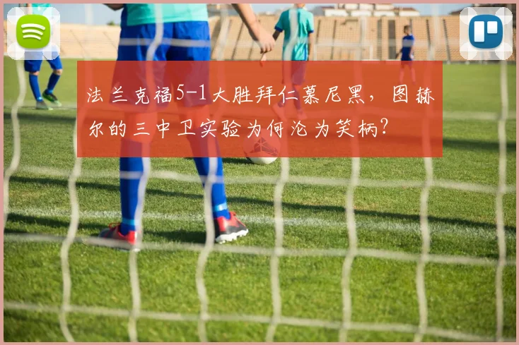 法兰克福5-1大胜拜仁慕尼黑，图赫尔的三中卫实验为何沦为笑柄？