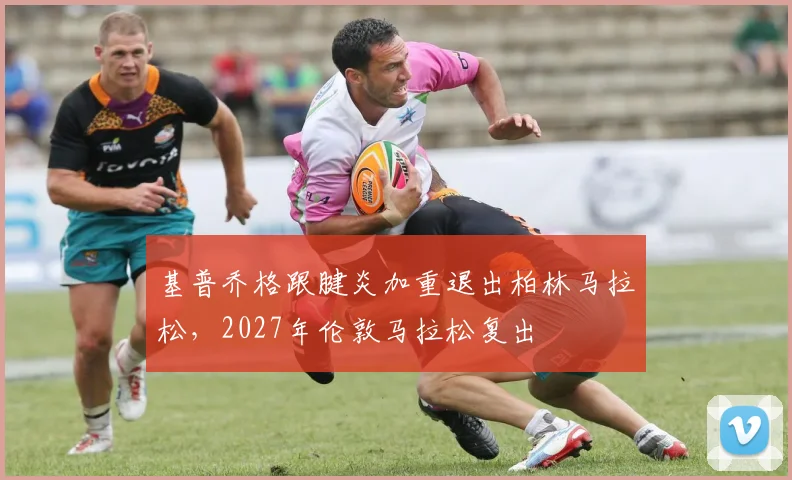 基普乔格跟腱炎加重退出柏林马拉松，2027年伦敦马拉松复出