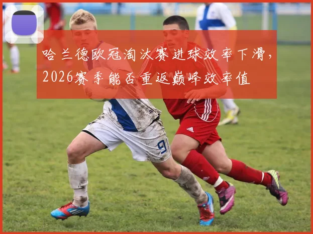 哈兰德欧冠淘汰赛进球效率下滑,2026赛季能否重返巅峰效率值