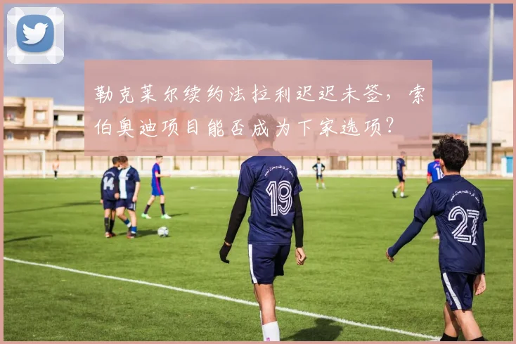 勒克莱尔续约法拉利迟迟未签,索伯奥迪项目能否成为下家选项?