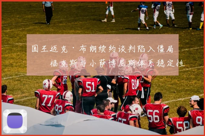 国王迈克·布朗续约谈判陷入僵局,福克斯与小萨博尼斯体系稳定性受考验__br_