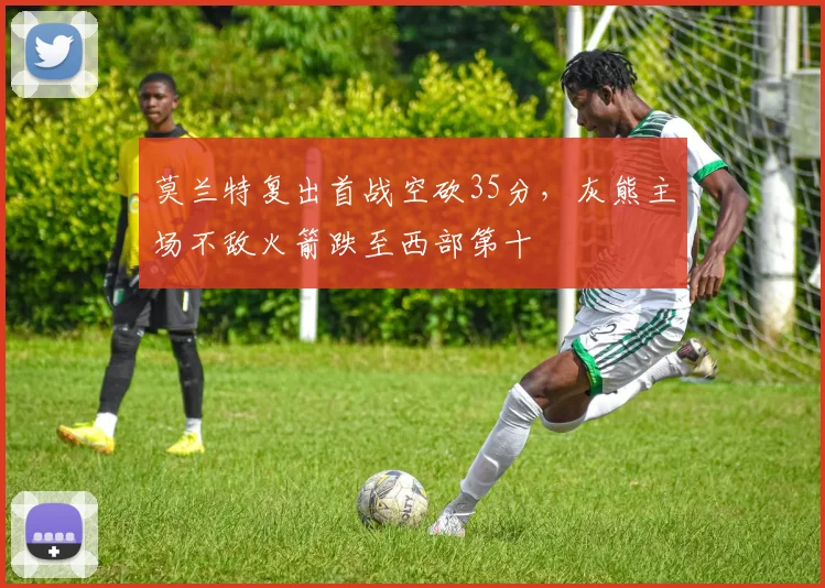 莫兰特复出首战空砍35分,灰熊主场不敌火箭跌至西部第十
