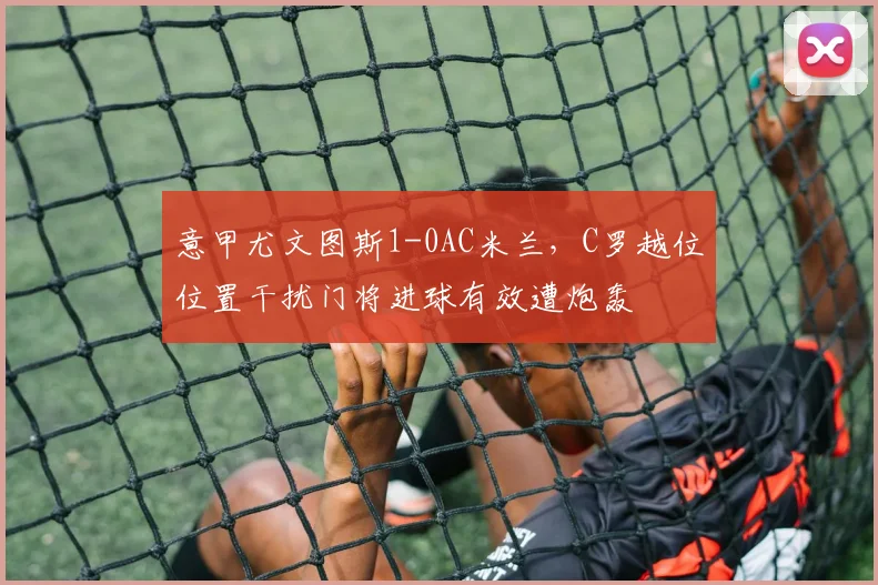 意甲尤文图斯1-0AC米兰,C罗越位位置干扰门将进球有效遭炮轰