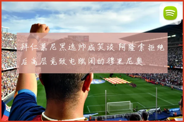 拜仁慕尼黑选帅成笑谈 阿隆索拒绝后高层竟致电赋闲的穆里尼奥