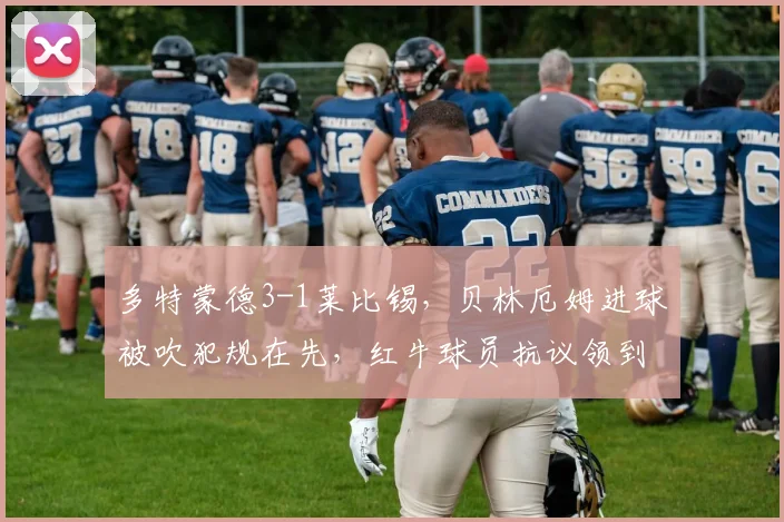 多特蒙德3-1莱比锡,贝林厄姆进球被吹犯规在先,红牛球员抗议领到三张黄牌