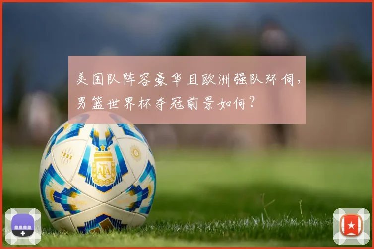 美国队阵容豪华且欧洲强队环伺,男篮世界杯夺冠前景如何?