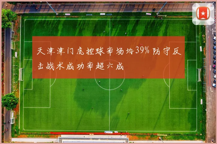 天津津门虎控球率场均39% 防守反击战术成功率超六成