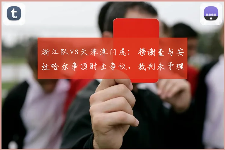 浙江队vs天津津门虎:穆谢奎与安杜哈尔争顶肘击争议,裁判未予理会遭抗议