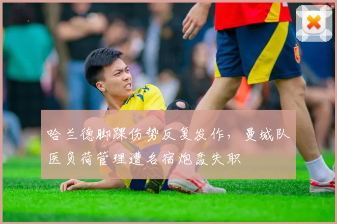 哈兰德脚踝伤势反复发作,曼城队医负荷管理遭名宿炮轰失职