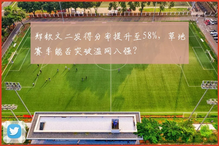 郑钦文二发得分率提升至58%,草地赛季能否突破温网八强?